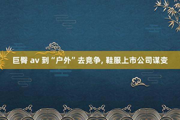 巨臀 av 到“户外”去竞争， 鞋服上市公司谋变