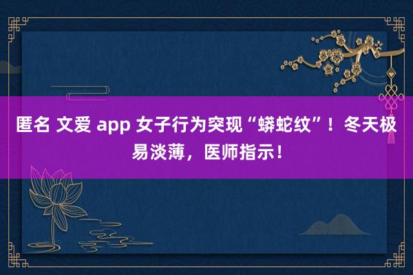 匿名 文爱 app 女子行为突现“蟒蛇纹”！冬天极易淡薄，医师指示！