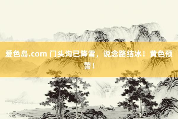 爱色岛.com 门头沟已降雪，说念路结冰！黄色预警！