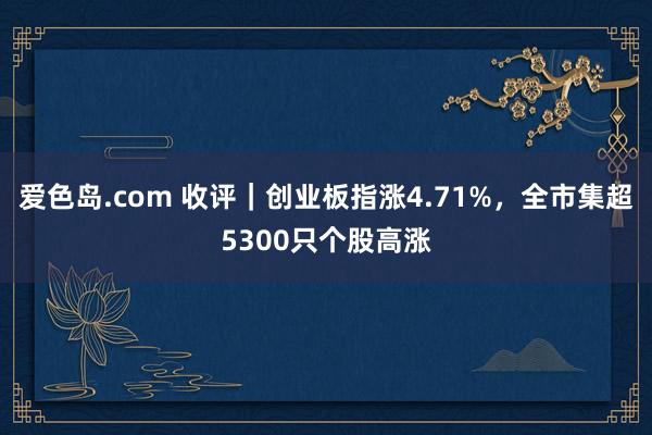 爱色岛.com 收评｜创业板指涨4.71%，全市集超5300只个股高涨