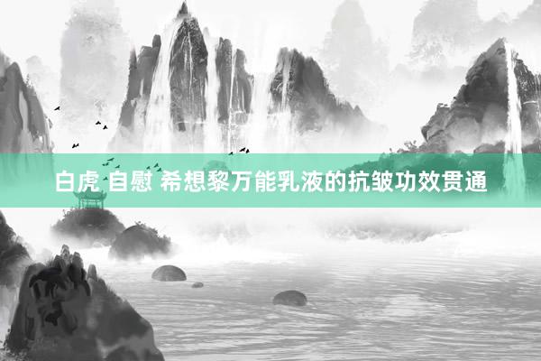 白虎 自慰 希想黎万能乳液的抗皱功效贯通