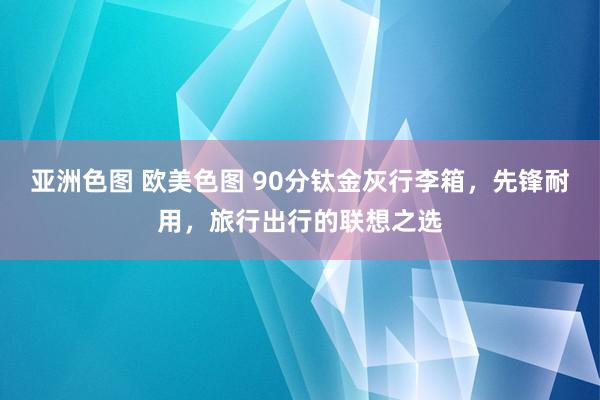 亚洲色图 欧美色图 90分钛金灰行李箱，先锋耐用，旅行出行的联想之选