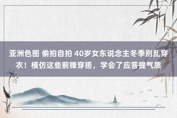 亚洲色图 偷拍自拍 40岁女东说念主冬季别乱穿衣！模仿这些前锋穿搭，学会了应答提气质