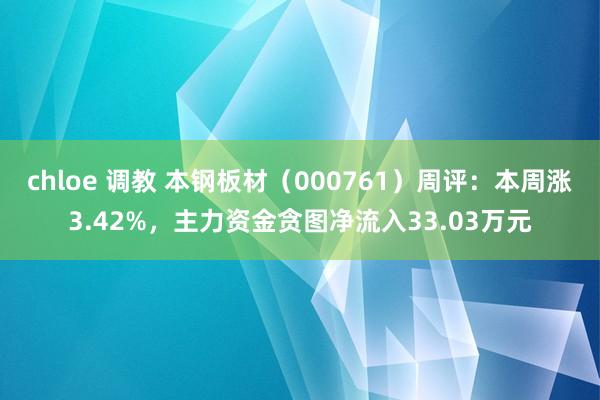 chloe 调教 本钢板材（000761）周评：本周涨3.42%，主力资金贪图净流入33.03万元