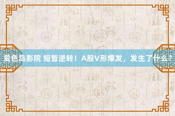 爱色岛影院 短暂逆转！A股V形爆发，发生了什么？