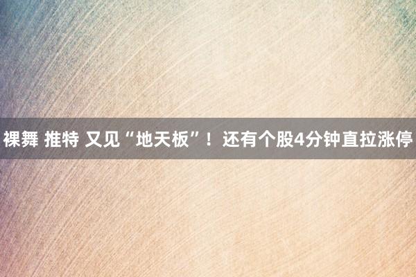 裸舞 推特 又见“地天板”！还有个股4分钟直拉涨停