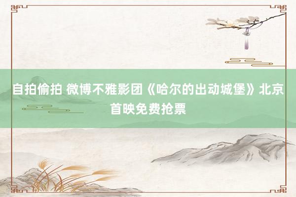 自拍偷拍 微博不雅影团《哈尔的出动城堡》北京首映免费抢票