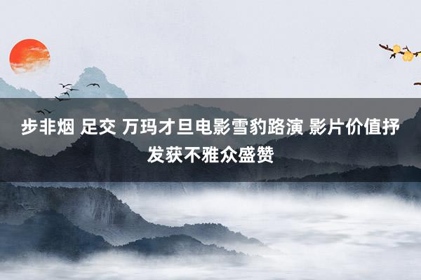 步非烟 足交 万玛才旦电影雪豹路演 影片价值抒发获不雅众盛赞