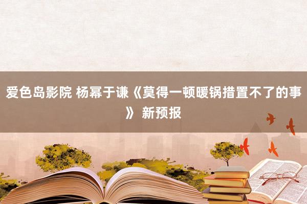 爱色岛影院 杨幂于谦《莫得一顿暖锅措置不了的事》 新预报