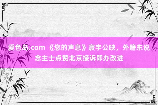 爱色岛.com 《您的声息》寰宇公映，外籍东说念主士点赞北京接诉即办改进