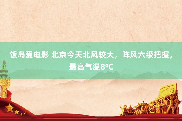 饭岛爱电影 北京今天北风较大，阵风六级把握，最高气温8℃