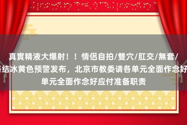 真實精液大爆射!!情侶自拍/雙穴/肛交/無套/大量噴精 谈路结冰黄色预警发布,北京市教委请各单元全面作念好应付准备职责