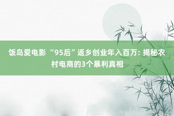 饭岛爱电影 “95后”返乡创业年入百万: 揭秘农村电商的3个暴利真相