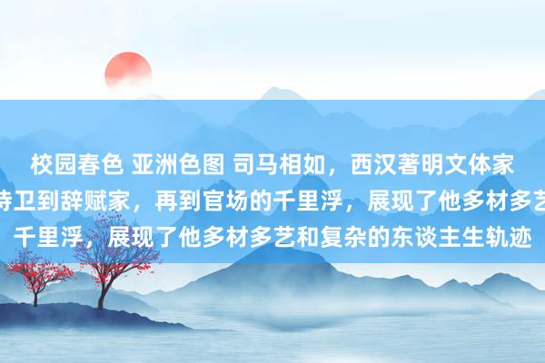 校园春色 亚洲色图 司马相如，西汉著明文体家，其生平履历丰富，从侍卫到辞赋家，再到官场的千里浮，展现了他多材多艺和复杂的东谈主生轨迹