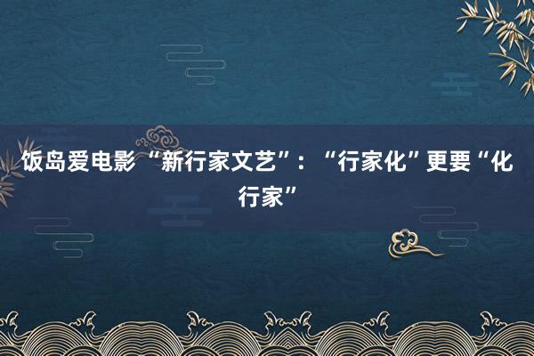 饭岛爱电影 “新行家文艺”：“行家化”更要“化行家”