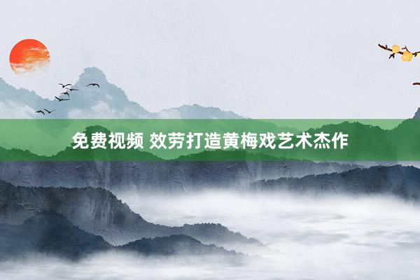 免费视频 效劳打造黄梅戏艺术杰作