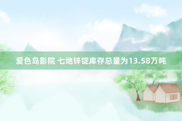 爱色岛影院 七地锌锭库存总量为13.58万吨