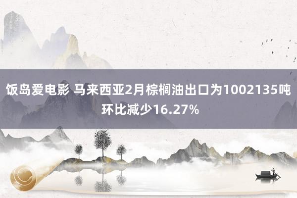 饭岛爱电影 马来西亚2月棕榈油出口为1002135吨 环比减少16.27%