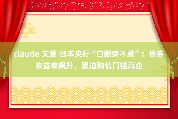 claude 文爱 日本央行“白眼旁不雅”：债券收益率飙升，紧迫购债门槛高企