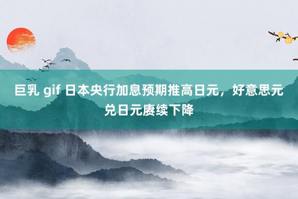 巨乳 gif 日本央行加息预期推高日元，好意思元兑日元赓续下降
