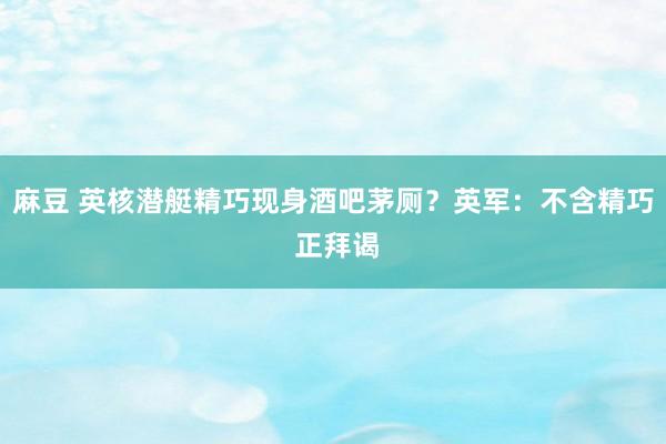 麻豆 英核潜艇精巧现身酒吧茅厕？英军：不含精巧 正拜谒
