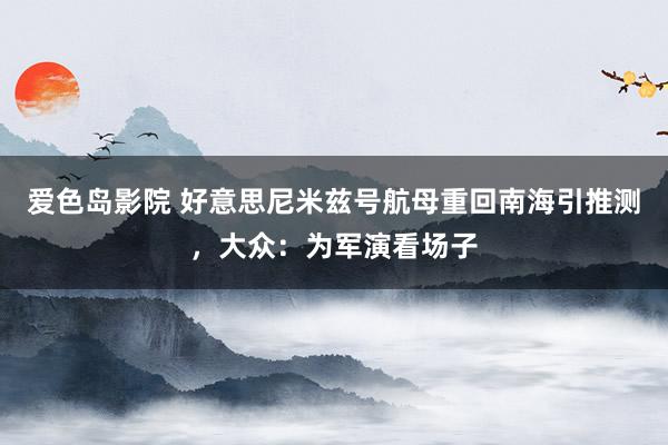 爱色岛影院 好意思尼米兹号航母重回南海引推测，大众：为军演看场子