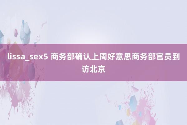 lissa_sex5 商务部确认上周好意思商务部官员到访北京