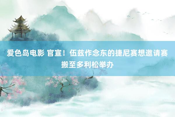 爱色岛电影 官宣！伍兹作念东的捷尼赛想邀请赛搬至多利松举办