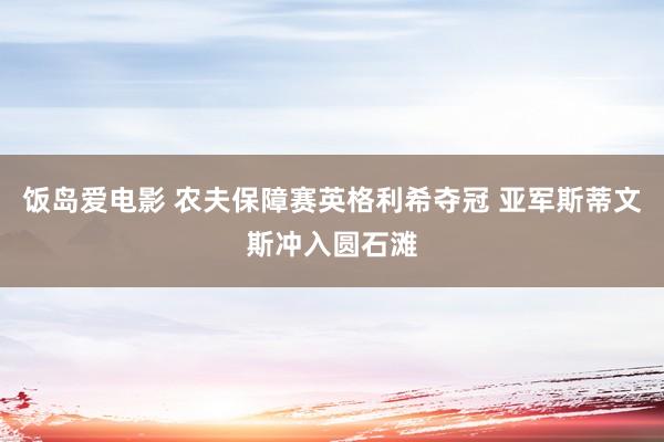 饭岛爱电影 农夫保障赛英格利希夺冠 亚军斯蒂文斯冲入圆石滩