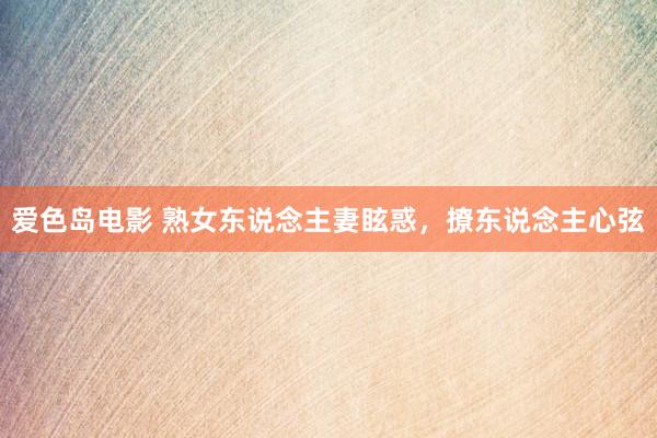 爱色岛电影 熟女东说念主妻眩惑，撩东说念主心弦