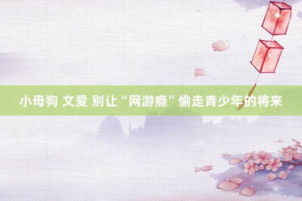 小母狗 文爱 别让“网游瘾”偷走青少年的将来