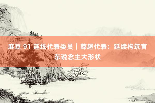 麻豆 91 连线代表委员｜薛超代表：延续构筑育东说念主大形状