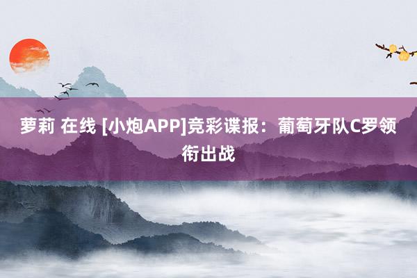 萝莉 在线 [小炮APP]竞彩谍报：葡萄牙队C罗领衔出战