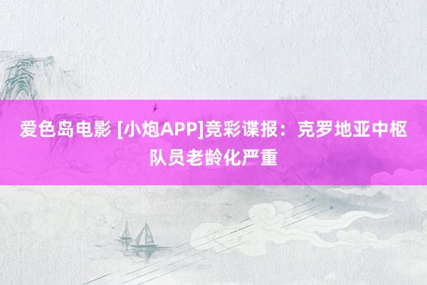爱色岛电影 [小炮APP]竞彩谍报：克罗地亚中枢队员老龄化严重