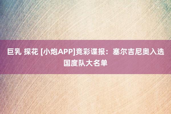 巨乳 探花 [小炮APP]竞彩谍报：塞尔吉尼奥入选国度队大名单