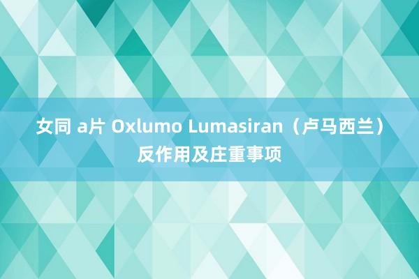 女同 a片 Oxlumo Lumasiran（卢马西兰）反作用及庄重事项