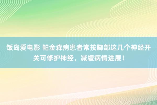 饭岛爱电影 帕金森病患者常按脚部这几个神经开关可修护神经，减缓病情进展！