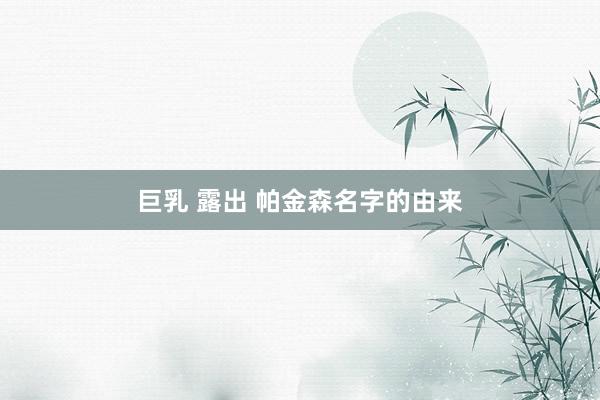 巨乳 露出 帕金森名字的由来