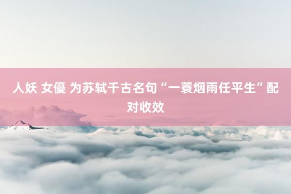 人妖 女優 为苏轼千古名句“一蓑烟雨任平生”配对收效