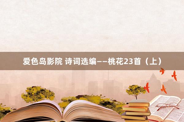 爱色岛影院 诗词选编——桃花23首（上）