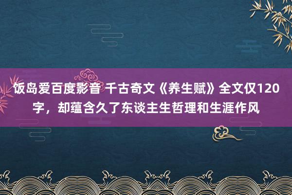 饭岛爱百度影音 千古奇文《养生赋》全文仅120字，却蕴含久了东谈主生哲理和生涯作风