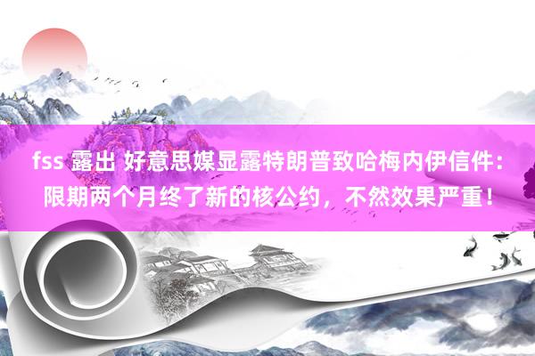 fss 露出 好意思媒显露特朗普致哈梅内伊信件：限期两个月终了新的核公约，不然效果严重！
