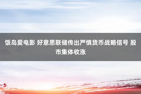 饭岛爱电影 好意思联储传出严慎货币战略信号 股市集体收涨