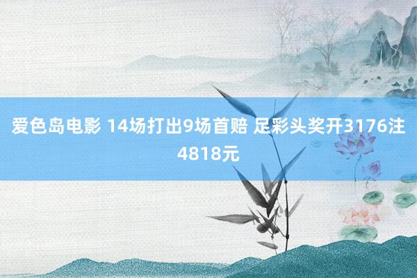 爱色岛电影 14场打出9场首赔 足彩头奖开3176注4818元