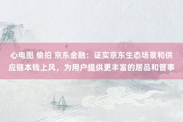 心电图 偷拍 京东金融：证实京东生态场景和供应链本钱上风，为用户提供更丰富的居品和管事