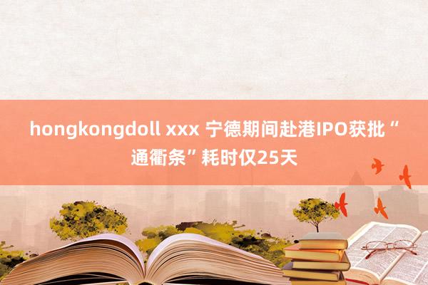 hongkongdoll xxx 宁德期间赴港IPO获批“通衢条”耗时仅25天
