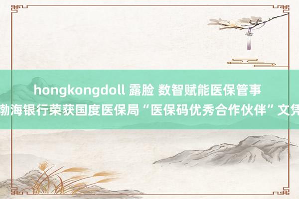 hongkongdoll 露脸 数智赋能医保管事 渤海银行荣获国度医保局“医保码优秀合作伙伴”文凭