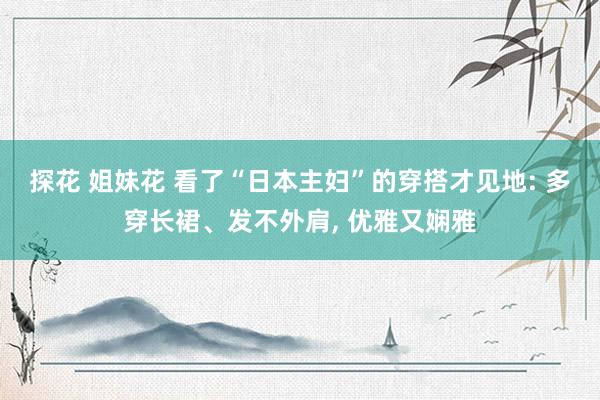 探花 姐妹花 看了“日本主妇”的穿搭才见地: 多穿长裙、发不外肩， 优雅又娴雅