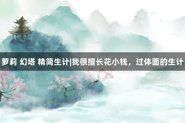 萝莉 幻塔 精简生计|我很擅长花小钱,过体面的生计