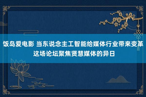 饭岛爱电影 当东说念主工智能给媒体行业带来变革 这场论坛聚焦贤慧媒体的异日